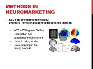 METHODS IN
NEUROMARKETING
• EEG‟s (Electroencephalography)
  and fMRI (Functional Magnetic Resonance Imaging)

   • WTP – Willingness To Pay
   • Expectation and
     experience measurement
   • Hedonic rating scales
   • Brain-mapping in the
     buying process
 
