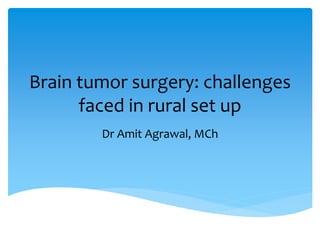 Brain tumor surgery: challenges
faced in rural set up
Dr Amit Agrawal, MCh
 