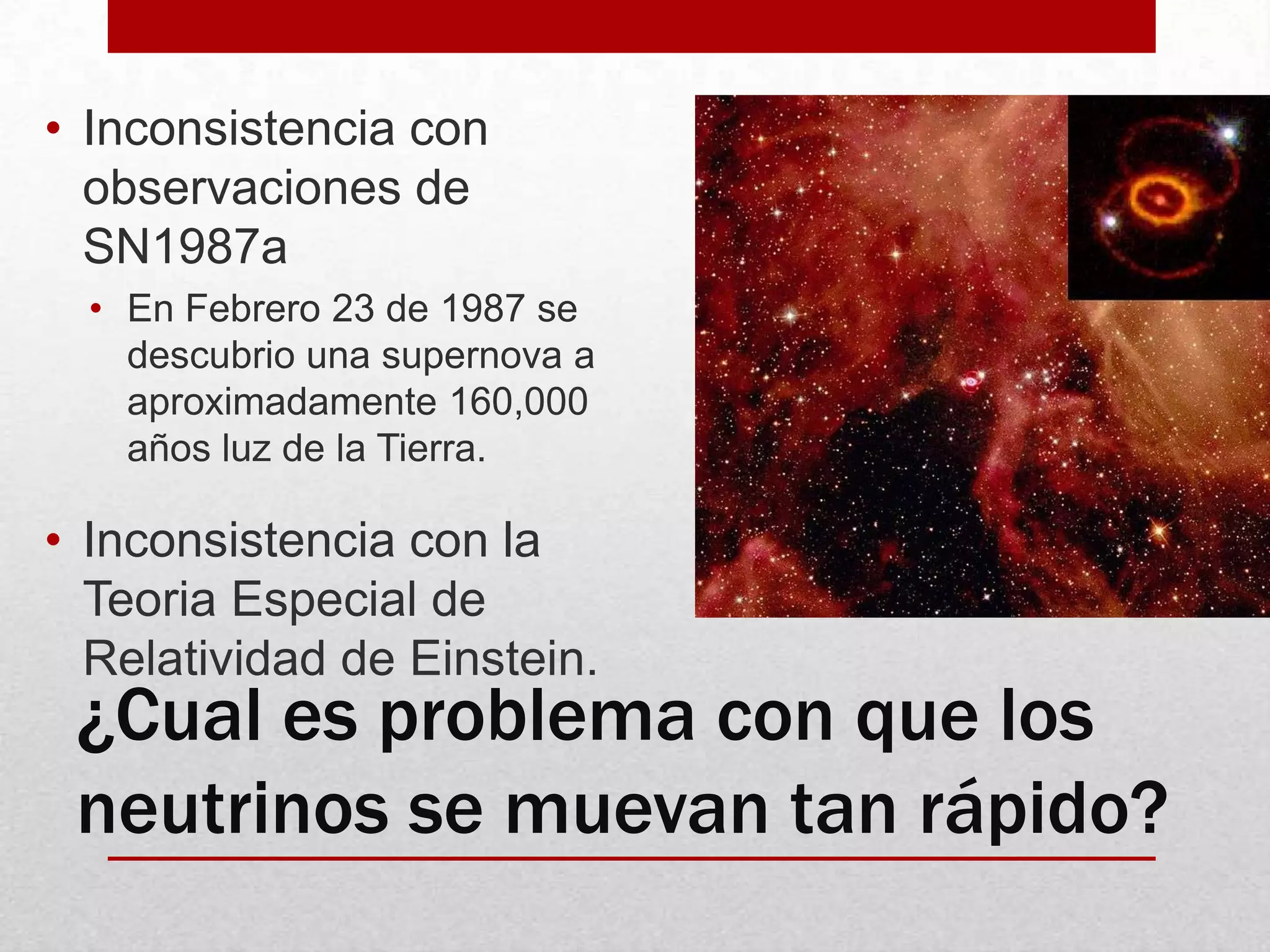 Inconsistencia con observaciones de SN1987aEn Febrero 23 de 1987 se descubrio una supernova a aproximadamente 160,000 años luz de la Tierra.Inconsistencia con la Teoria Especial de Relatividad de Einstein.¿Cual es problema con que los neutrinos se muevan tan rápido?