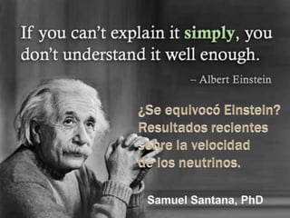 ¿Se equivocó Einstein? Resultados recientes sobre la velocidad de los neutrinos. Samuel Santana, PhD  