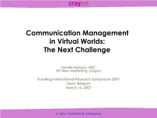 Communication Management in Virtual Worlds: The Next Challenge Neville Hobson, ABC VP New Marketing, crayon EuroBlog International Research Symposium 2007 Gent, Belgium March 16, 2007 