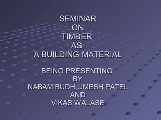 SEMINAR ON TIMBER  AS  A BUILDING MATERIAL BEING PRESENTING  BY NABAM BUDH,UMESH PATEL AND VIKAS WALASE 