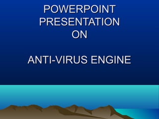 POWERPOINT
 PRESENTATION
      ON

ANTI-VIRUS ENGINE
 