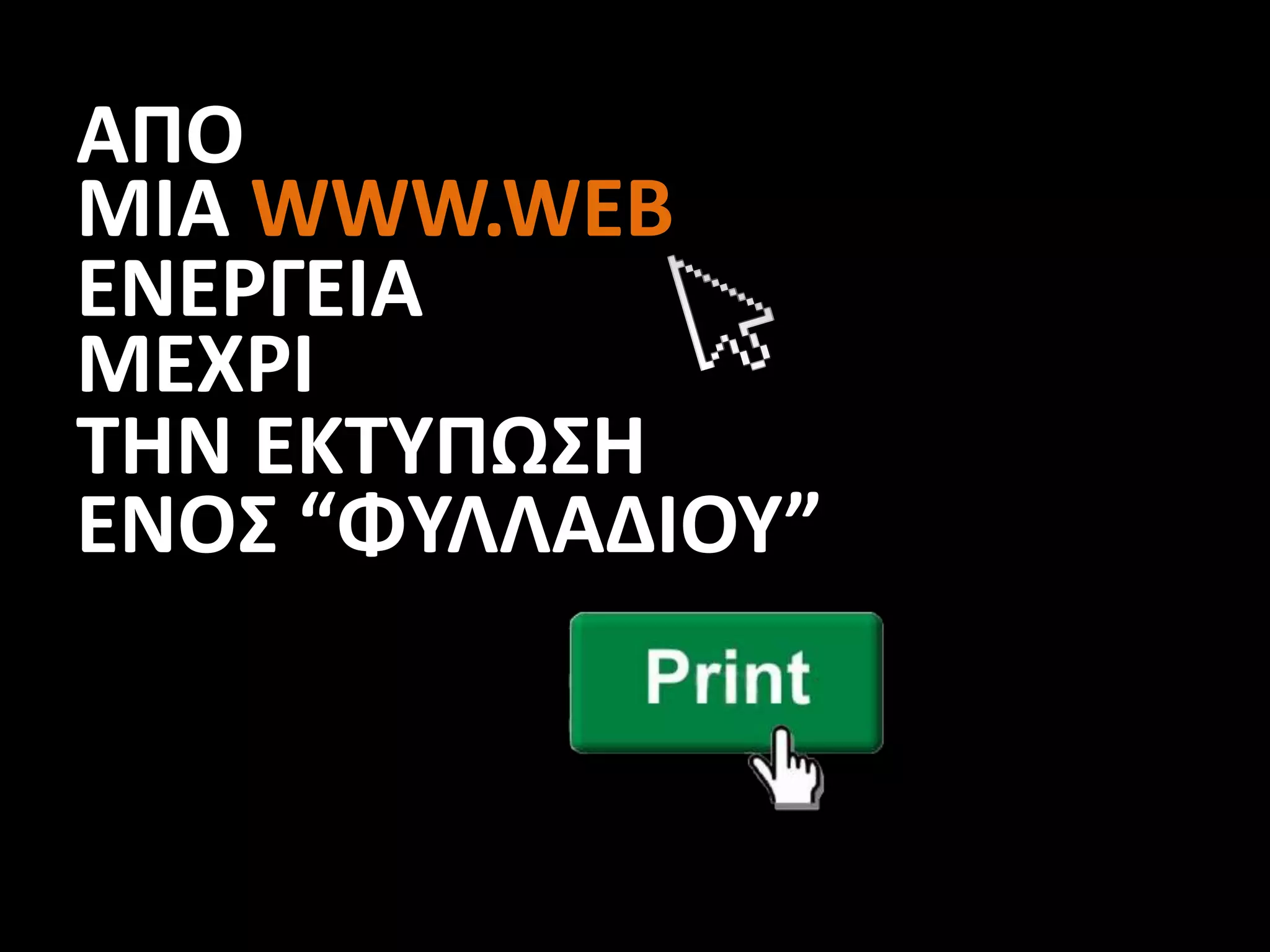 ΑΠΟ
ΜΙΑ WWW.WEB
ΕΝΕΡΓΕΙΑ
ΜΕΧΡΙ
ΤΗΝ ΕΚΤΥΠΩΣΗ
ΕΝΟΣ “ΦΥΛΛΑΔΙΟΥ”
 