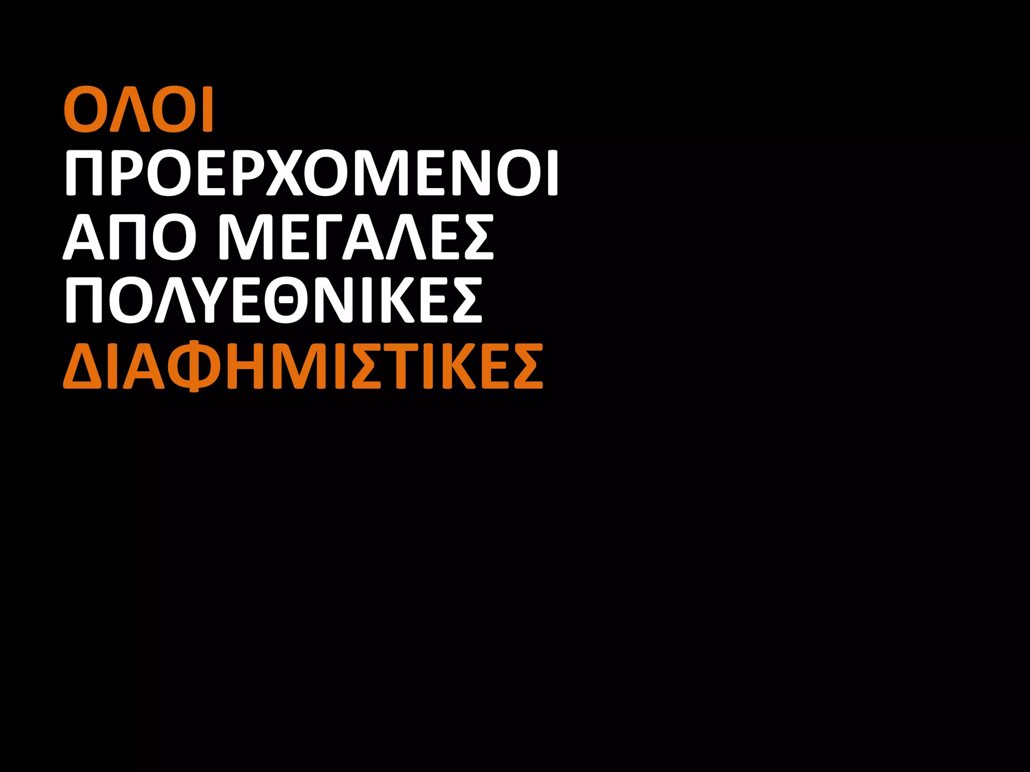 ΟΛΟΙ
ΠΡΟΕΡΧΟΜΕΝΟΙ
ΑΠΟ ΜΕΓΑΛΕΣ
ΠΟΛΥΕΘΝΙΚΕΣ
ΔΙΑΦΗΜΙΣΤΙΚΕΣ
 