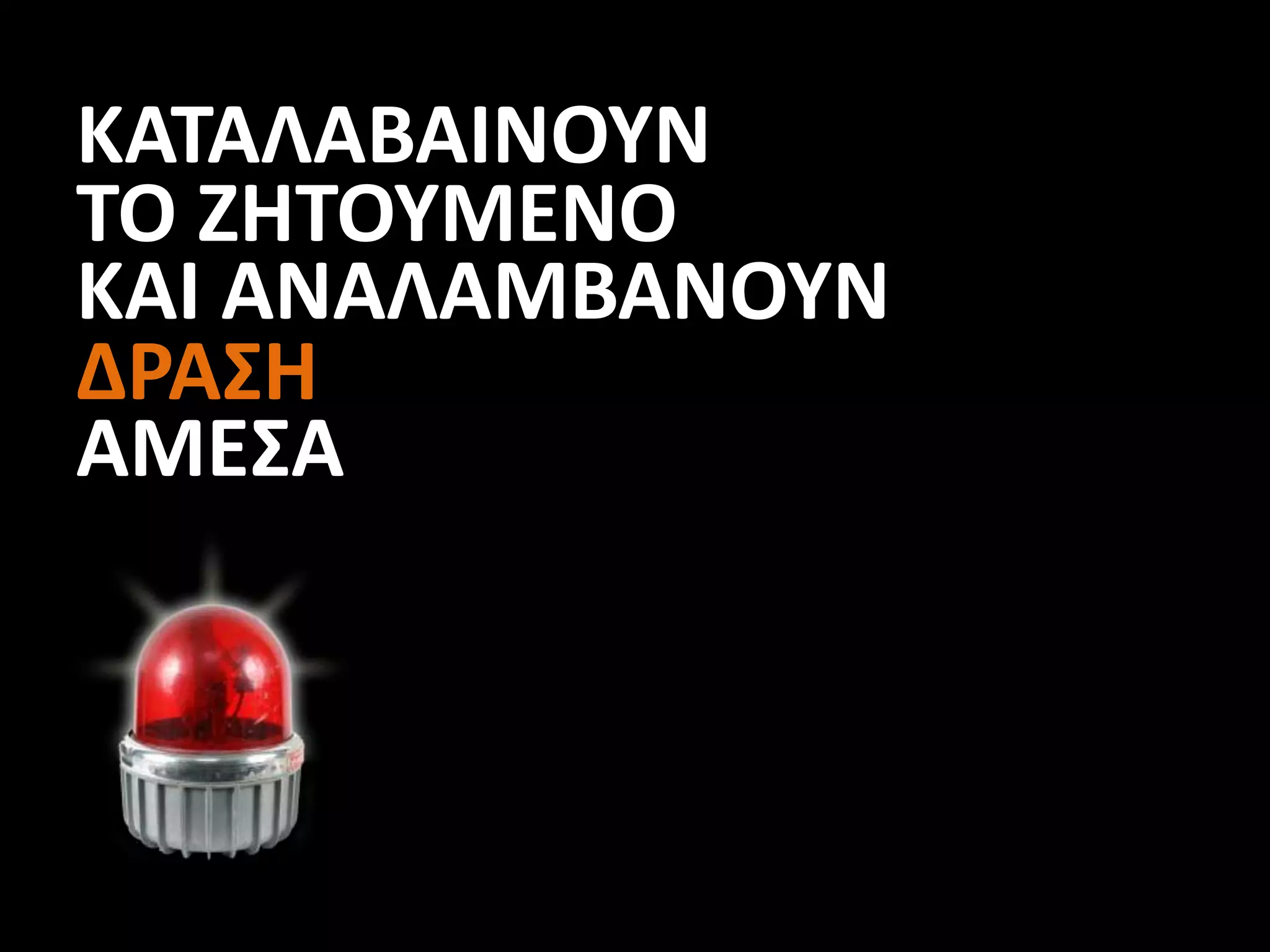 ΚΑΤΑΛΑΒΑΙΝΟΥΝ
ΤΟ ΖΗΤΟΥΜΕΝΟ
ΚΑΙ ΑΝΑΛΑΜΒΑΝΟΥΝ
ΔΡΑΣΗ
AMEΣΑ
 