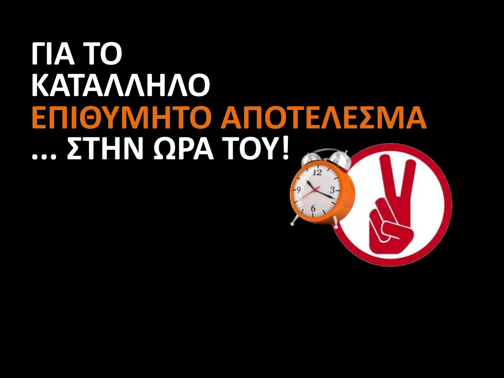 ΓΙΑ ΤΟ
ΚΑΤΑΛΛΗΛΟ
ΕΠΙΘΥΜΗΤΟ ΑΠΟΤΕΛΕΣΜΑ
... ΣΤΗΝ ΩΡΑ ΤΟΥ!
 