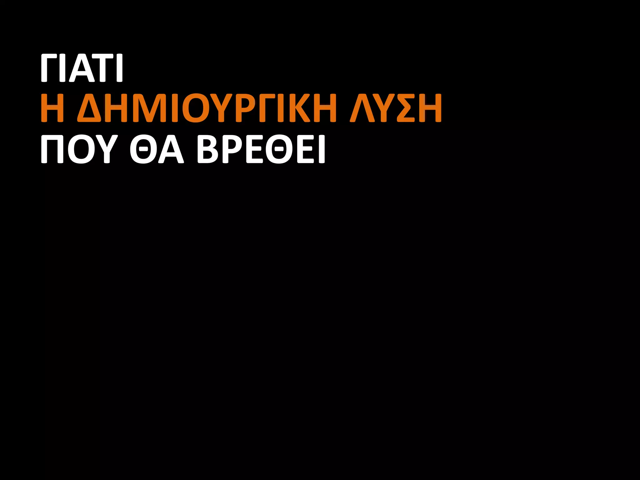 ΓΙΑΤΙ
Η ΔΗΜΙΟΥΡΓΙΚΗ ΛΥΣΗ
ΠΟΥ ΘΑ ΒΡΕΘΕΙ
 