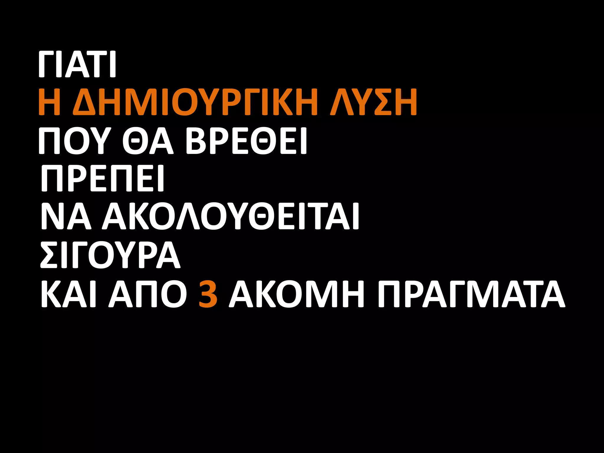 ΓΙΑΤΙ
Η ΔΗΜΙΟΥΡΓΙΚΗ ΛΥΣΗ
ΠΟΥ ΘΑ ΒΡΕΘΕΙ
ΠΡΕΠΕΙ
ΝΑ ΑΚΟΛΟΥΘΕΙΤΑΙ
ΣΙΓΟΥΡΑ
ΚΑΙ ΑΠΟ 3 ΑΚΟΜΗ ΠΡΑΓΜΑΤΑ
 