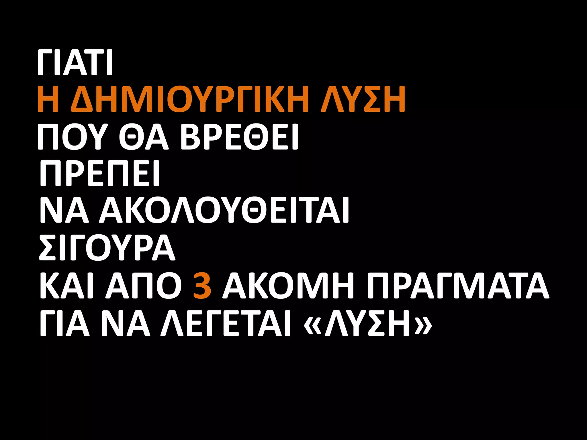 ΓΙΑΤΙ
Η ΔΗΜΙΟΥΡΓΙΚΗ ΛΥΣΗ
ΠΟΥ ΘΑ ΒΡΕΘΕΙ
ΠΡΕΠΕΙ
ΝΑ ΑΚΟΛΟΥΘΕΙΤΑΙ
ΣΙΓΟΥΡΑ
ΚΑΙ ΑΠΟ 3 ΑΚΟΜΗ ΠΡΑΓΜΑΤΑ
ΓΙΑ ΝΑ ΛΕΓΕΤΑΙ «ΛΥΣΗ»
 
