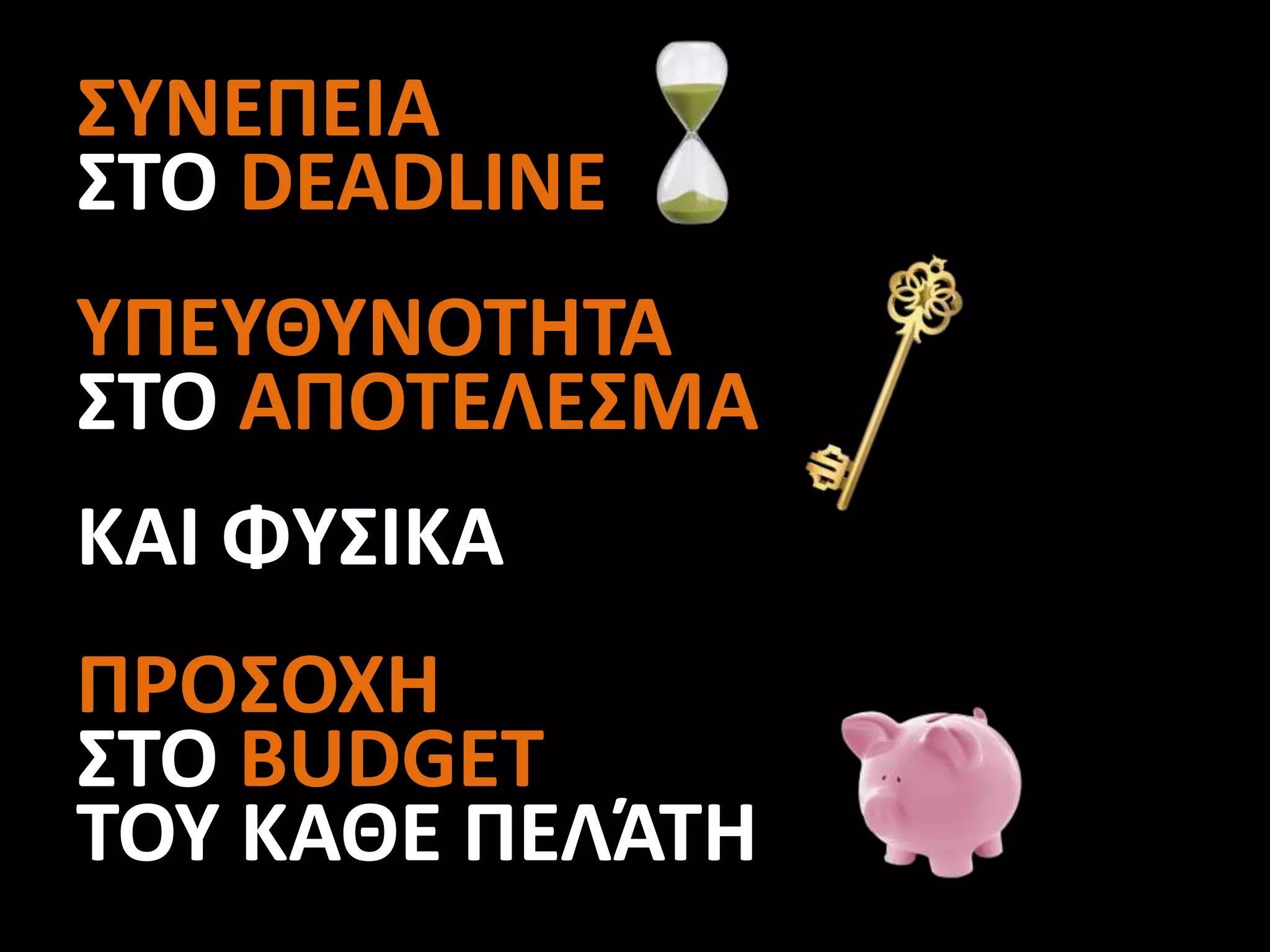 ΣΥΝΕΠΕΙΑ
ΣΤΟ DEADLINE
ΥΠΕΥΘΥΝΟΤΗΤΑ
ΣΤΟ ΑΠΟΤΕΛΕΣΜΑ
ΚΑΙ ΦΥΣΙΚΑ
ΠΡΟΣΟΧΗ
ΣΤΟ BUDGET
TOY ΚΑΘΕ ΠΕΛΆΤΗ
 