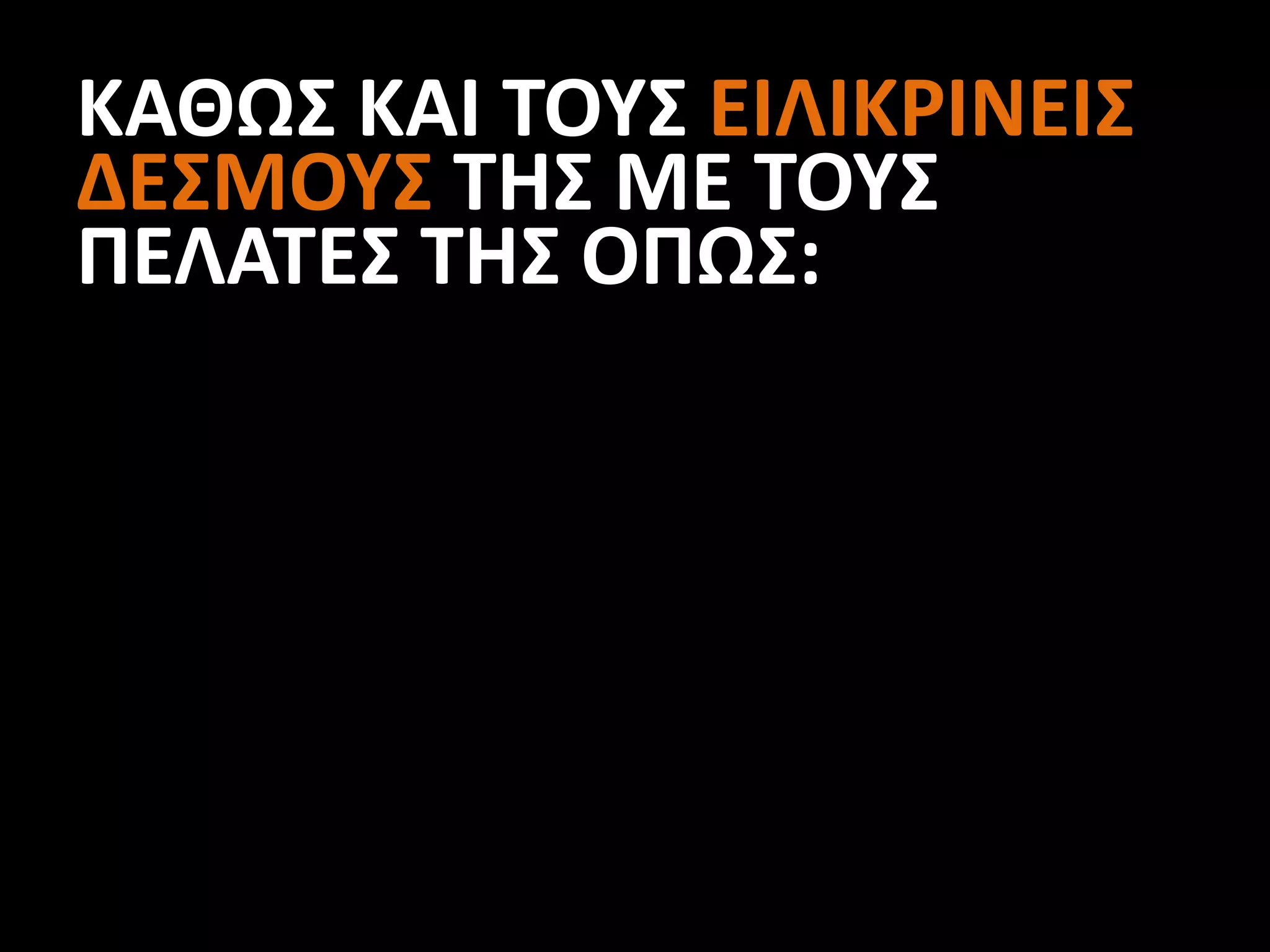 ΚΑΘΩΣ ΚΑΙ ΤΟΥΣ ΕΙΛΙΚΡΙΝΕΙΣ
ΔΕΣΜΟΥΣ ΤΗΣ ΜΕ ΤΟΥΣ
ΠΕΛΑΤΕΣ ΤΗΣ ΟΠΩΣ:
 