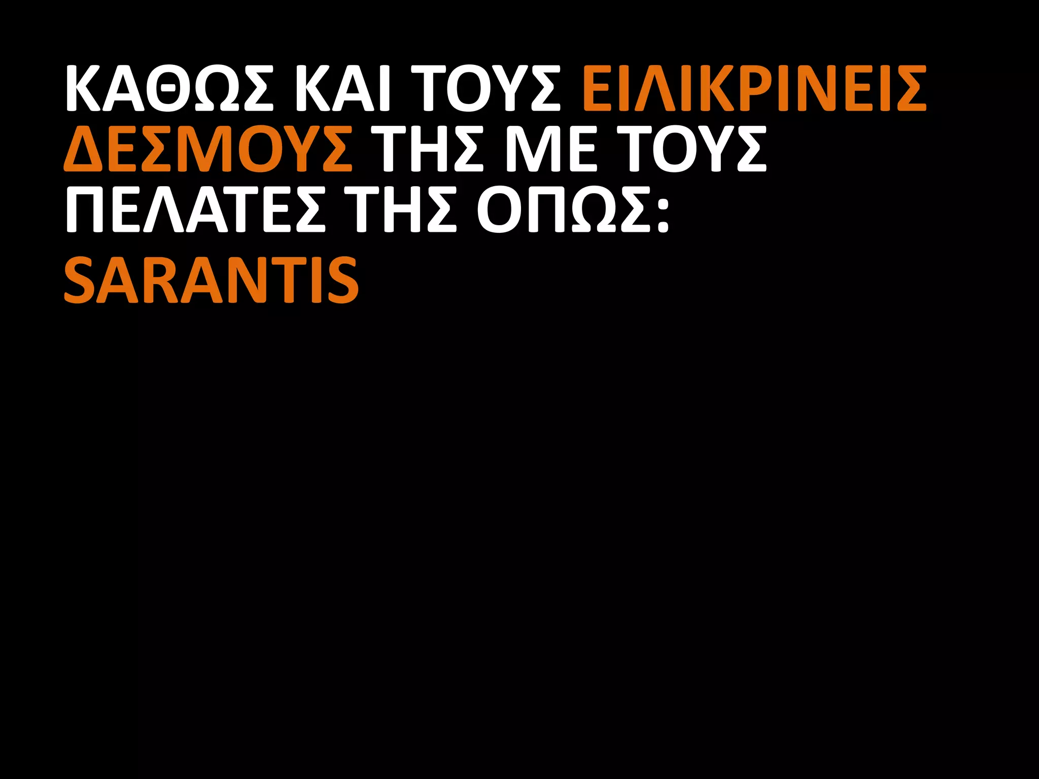 ΚΑΘΩΣ ΚΑΙ ΤΟΥΣ ΕΙΛΙΚΡΙΝΕΙΣ
ΔΕΣΜΟΥΣ ΤΗΣ ΜΕ ΤΟΥΣ
ΠΕΛΑΤΕΣ ΤΗΣ ΟΠΩΣ:
SARANTIS
 