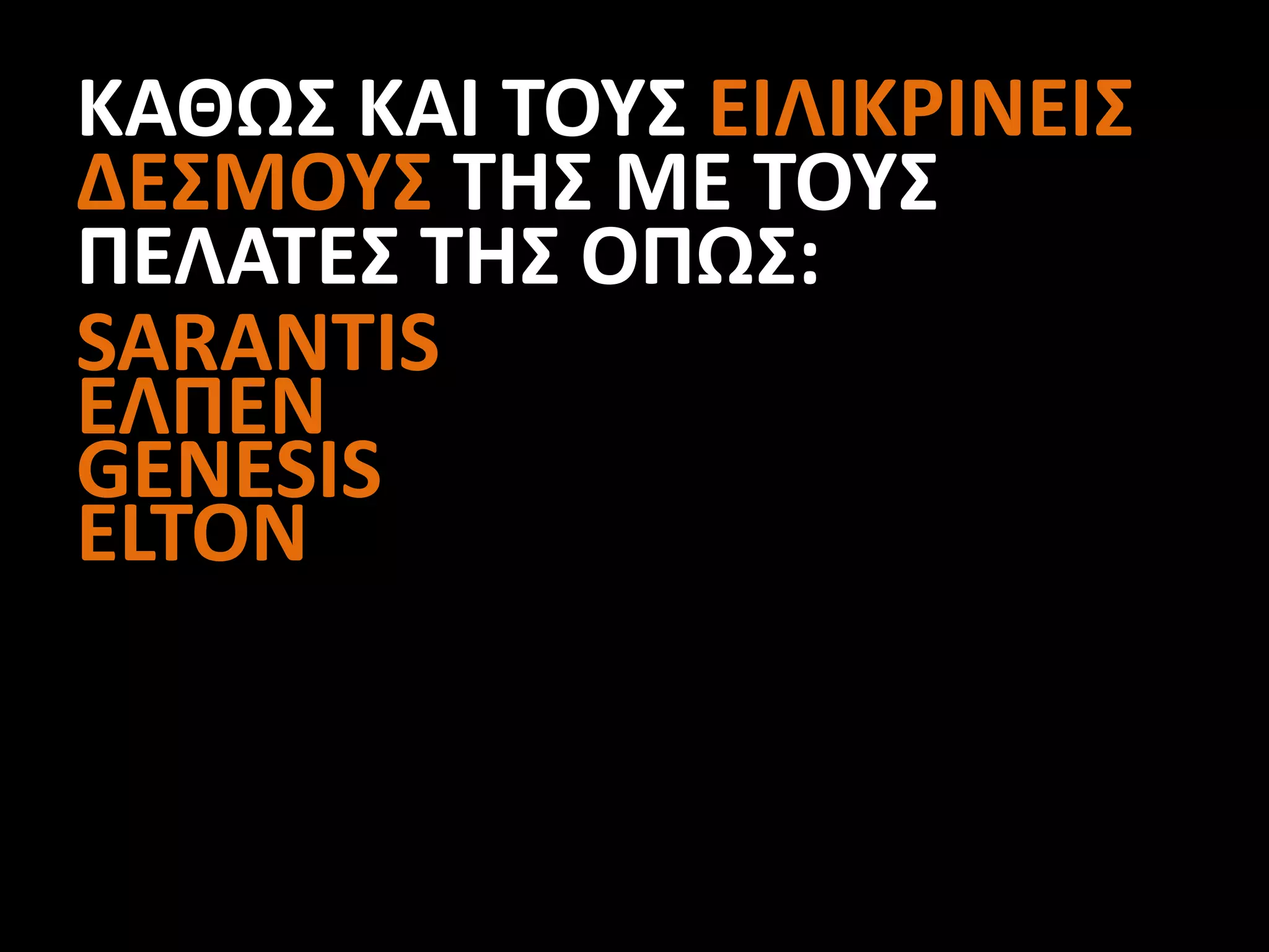 ΚΑΘΩΣ ΚΑΙ ΤΟΥΣ ΕΙΛΙΚΡΙΝΕΙΣ
ΔΕΣΜΟΥΣ ΤΗΣ ΜΕ ΤΟΥΣ
ΠΕΛΑΤΕΣ ΤΗΣ ΟΠΩΣ:
SARANTIS
ΕΛΠΕΝ
GENESIS
ELTON
 