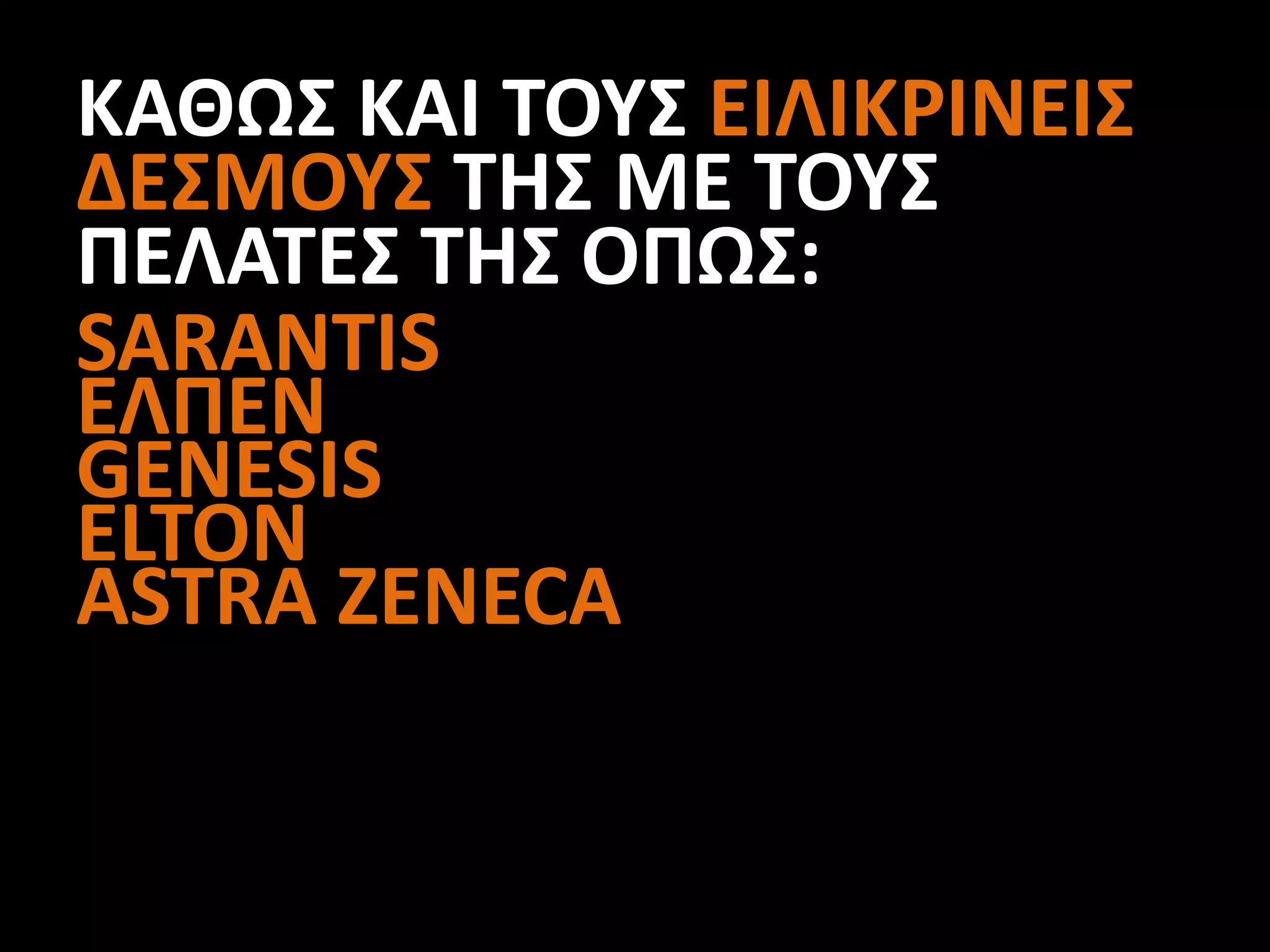 ΚΑΘΩΣ ΚΑΙ ΤΟΥΣ ΕΙΛΙΚΡΙΝΕΙΣ
ΔΕΣΜΟΥΣ ΤΗΣ ΜΕ ΤΟΥΣ
ΠΕΛΑΤΕΣ ΤΗΣ ΟΠΩΣ:
SARANTIS
ΕΛΠΕΝ
GENESIS
ELTON
ASTRA ZENECA
 