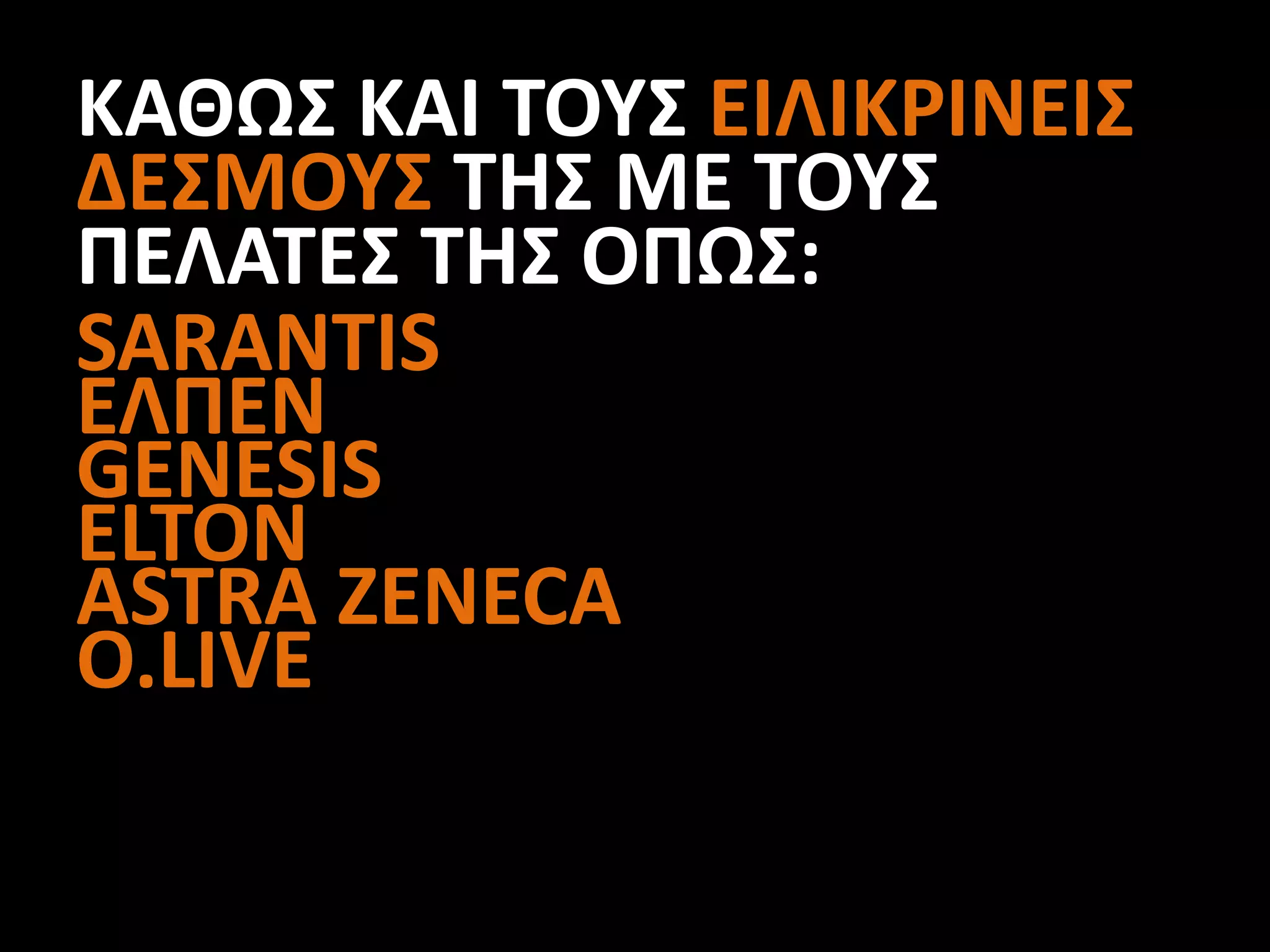 ΚΑΘΩΣ ΚΑΙ ΤΟΥΣ ΕΙΛΙΚΡΙΝΕΙΣ
ΔΕΣΜΟΥΣ ΤΗΣ ΜΕ ΤΟΥΣ
ΠΕΛΑΤΕΣ ΤΗΣ ΟΠΩΣ:
SARANTIS
ΕΛΠΕΝ
GENESIS
ELTON
ASTRA ZENECA
O.LIVE
 