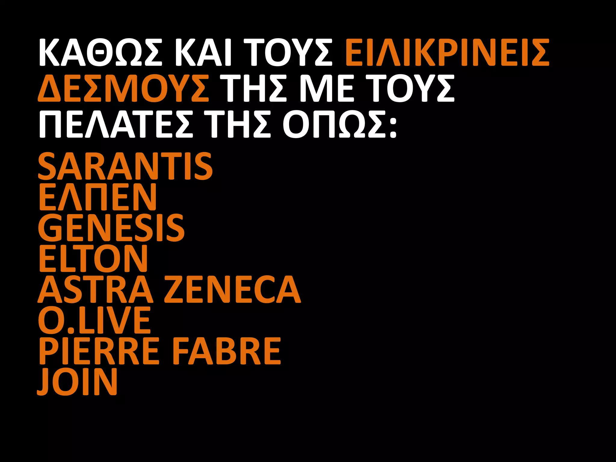 ΚΑΘΩΣ ΚΑΙ ΤΟΥΣ ΕΙΛΙΚΡΙΝΕΙΣ
ΔΕΣΜΟΥΣ ΤΗΣ ΜΕ ΤΟΥΣ
ΠΕΛΑΤΕΣ ΤΗΣ ΟΠΩΣ:
SARANTIS
ΕΛΠΕΝ
GENESIS
ELTON
ASTRA ZENECA
O.LIVE
PIERRE FABRE
JOIN
 