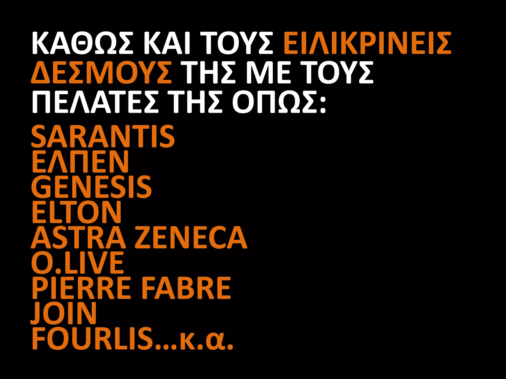 SARANTIS
ΕΛΠΕΝ
GENESIS
ELTON
ASTRA ZENECA
O.LIVE
PIERRE FABRE
JOIN
FOURLIS…κ.α.
ΚΑΘΩΣ ΚΑΙ ΤΟΥΣ ΕΙΛΙΚΡΙΝΕΙΣ
ΔΕΣΜΟΥΣ ΤΗΣ ΜΕ ΤΟΥΣ
ΠΕΛΑΤΕΣ ΤΗΣ ΟΠΩΣ:
 