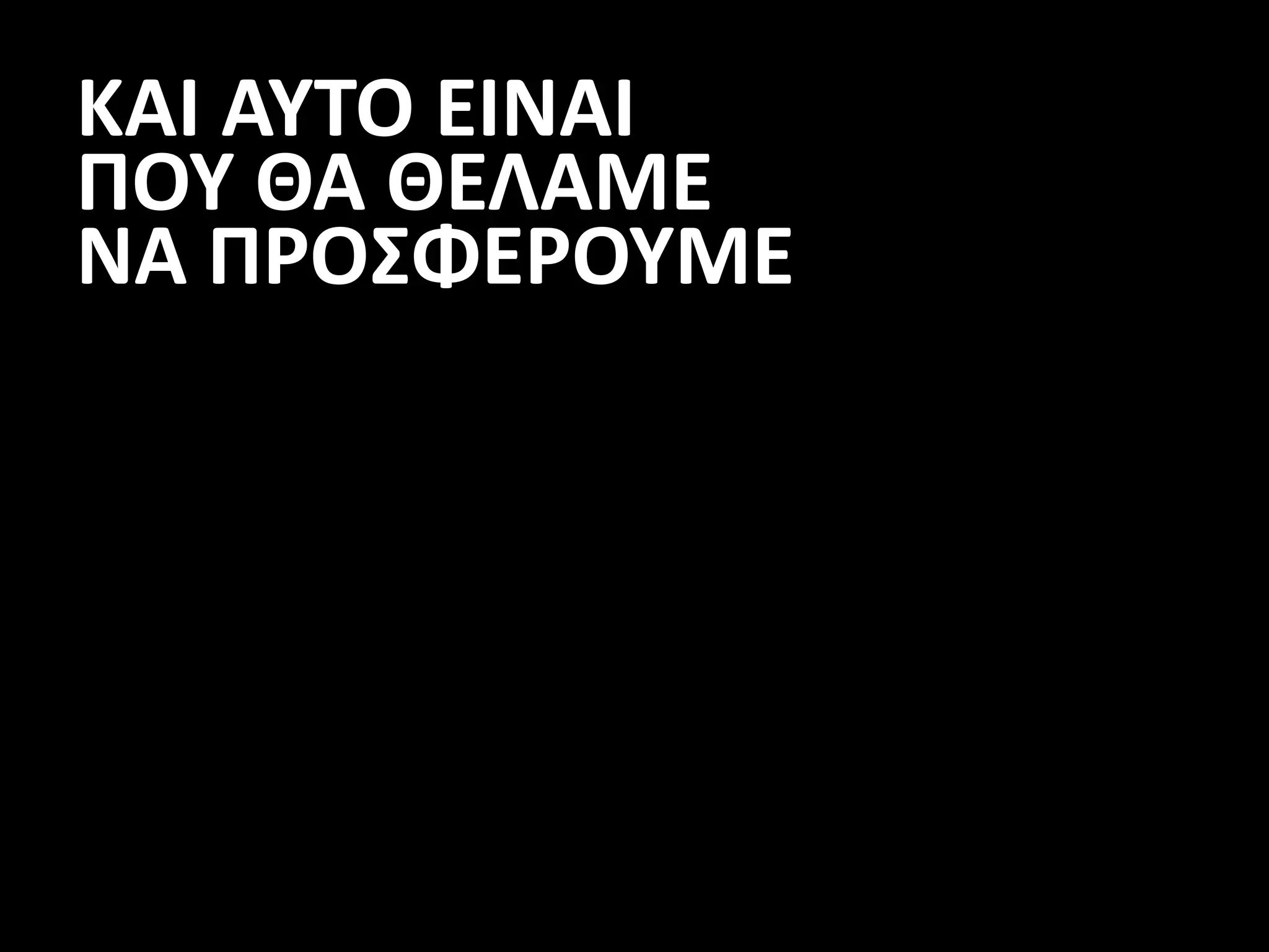 ΚΑΙ ΑΥΤΟ ΕΙΝΑΙ
ΠΟΥ ΘΑ ΘΕΛΑΜΕ
ΝΑ ΠΡΟΣΦΕΡΟΥΜΕ
 