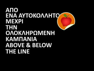 ΑΠΟ
ΕΝΑ ΑΥΤΟΚΟΛΛΗΤΟ
ΜΕΧΡΙ
ΤΗΝ
ΟΛΟΚΛΗΡΩΜΕΝΗ
ΚΑΜΠΑΝΙΑ
ABOVE & BELOW
THE LINE
 