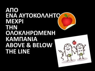 ΑΠΟ
ΕΝΑ ΑΥΤΟΚΟΛΛΗΤΟ
ΜΕΧΡΙ
ΤΗΝ
ΟΛΟΚΛΗΡΩΜΕΝΗ
ΚΑΜΠΑΝΙΑ
ABOVE & BELOW
THE LINE
 