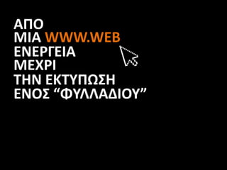 ΑΠΟ
ΜΙΑ WWW.WEB
ΕΝΕΡΓΕΙΑ
ΜΕΧΡΙ
ΤΗΝ ΕΚΤΥΠΩΣΗ
ΕΝΟΣ “ΦΥΛΛΑΔΙΟΥ”
 