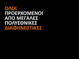 ΟΛΟΙ
ΠΡΟΕΡΧΟΜΕΝΟΙ
ΑΠΟ ΜΕΓΑΛΕΣ
ΠΟΛΥΕΘΝΙΚΕΣ
ΔΙΑΦΗΜΙΣΤΙΚΕΣ
 