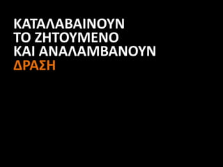 ΚΑΤΑΛΑΒΑΙΝΟΥΝ
ΤΟ ΖΗΤΟΥΜΕΝΟ
ΚΑΙ ΑΝΑΛΑΜΒΑΝΟΥΝ
ΔΡΑΣΗ
 