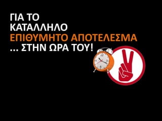 ΓΙΑ ΤΟ
ΚΑΤΑΛΛΗΛΟ
ΕΠΙΘΥΜΗΤΟ ΑΠΟΤΕΛΕΣΜΑ
... ΣΤΗΝ ΩΡΑ ΤΟΥ!
 