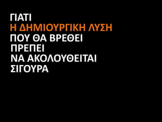 ΓΙΑΤΙ
Η ΔΗΜΙΟΥΡΓΙΚΗ ΛΥΣΗ
ΠΟΥ ΘΑ ΒΡΕΘΕΙ
ΠΡΕΠΕΙ
ΝΑ ΑΚΟΛΟΥΘΕΙΤΑΙ
ΣΙΓΟΥΡΑ
 