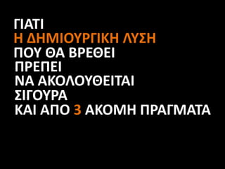 ΓΙΑΤΙ
Η ΔΗΜΙΟΥΡΓΙΚΗ ΛΥΣΗ
ΠΟΥ ΘΑ ΒΡΕΘΕΙ
ΠΡΕΠΕΙ
ΝΑ ΑΚΟΛΟΥΘΕΙΤΑΙ
ΣΙΓΟΥΡΑ
ΚΑΙ ΑΠΟ 3 ΑΚΟΜΗ ΠΡΑΓΜΑΤΑ
 