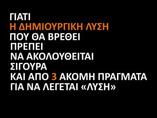 ΓΙΑΤΙ
Η ΔΗΜΙΟΥΡΓΙΚΗ ΛΥΣΗ
ΠΟΥ ΘΑ ΒΡΕΘΕΙ
ΠΡΕΠΕΙ
ΝΑ ΑΚΟΛΟΥΘΕΙΤΑΙ
ΣΙΓΟΥΡΑ
ΚΑΙ ΑΠΟ 3 ΑΚΟΜΗ ΠΡΑΓΜΑΤΑ
ΓΙΑ ΝΑ ΛΕΓΕΤΑΙ «ΛΥΣΗ»
 