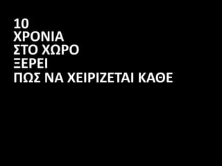 10
ΧΡΟΝΙΑ
ΣΤΟ ΧΩΡΟ
ΞΕΡΕΙ
ΠΩΣ ΝΑ ΧΕΙΡΙΖΕΤΑΙ ΚΑΘΕ
 