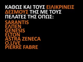 ΚΑΘΩΣ ΚΑΙ ΤΟΥΣ ΕΙΛΙΚΡΙΝΕΙΣ
ΔΕΣΜΟΥΣ ΤΗΣ ΜΕ ΤΟΥΣ
ΠΕΛΑΤΕΣ ΤΗΣ ΟΠΩΣ:
SARANTIS
ΕΛΠΕΝ
GENESIS
ELTON
ASTRA ZENECA
O.LIVE
PIERRE FABRE
 