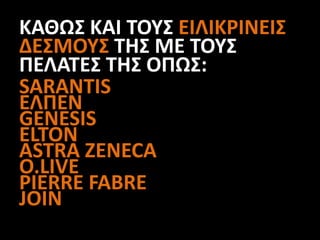 ΚΑΘΩΣ ΚΑΙ ΤΟΥΣ ΕΙΛΙΚΡΙΝΕΙΣ
ΔΕΣΜΟΥΣ ΤΗΣ ΜΕ ΤΟΥΣ
ΠΕΛΑΤΕΣ ΤΗΣ ΟΠΩΣ:
SARANTIS
ΕΛΠΕΝ
GENESIS
ELTON
ASTRA ZENECA
O.LIVE
PIERRE FABRE
JOIN
 