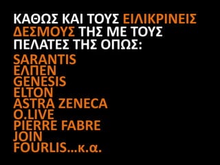 SARANTIS
ΕΛΠΕΝ
GENESIS
ELTON
ASTRA ZENECA
O.LIVE
PIERRE FABRE
JOIN
FOURLIS…κ.α.
ΚΑΘΩΣ ΚΑΙ ΤΟΥΣ ΕΙΛΙΚΡΙΝΕΙΣ
ΔΕΣΜΟΥΣ ΤΗΣ ΜΕ ΤΟΥΣ
ΠΕΛΑΤΕΣ ΤΗΣ ΟΠΩΣ:
 