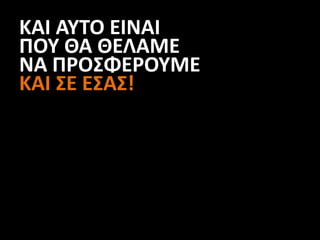 ΚΑΙ ΑΥΤΟ ΕΙΝΑΙ
ΠΟΥ ΘΑ ΘΕΛΑΜΕ
ΝΑ ΠΡΟΣΦΕΡΟΥΜΕ
ΚΑΙ ΣΕ ΕΣΑΣ!
 