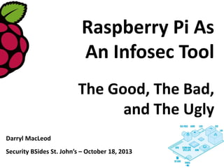 Raspberry Pi As
An Infosec Tool
The Good, The Bad,
and The Ugly
Darryl MacLeod
Security BSides St. John’s – October 18, 2013

 