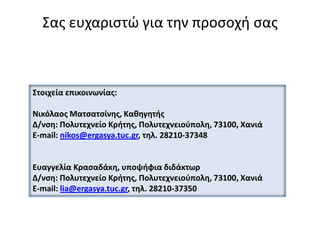Σασ ευχαριςτϊ για τθν προςοχι ςασ

΢τοιχεία επικοινωνίασ:
Νικόλαοσ Ματςατςίνθσ, Κακθγθτισ
Δ/νςθ: Πολυτεχνείο Κριτθσ, Πολυτεχνειοφπολθ, 73100, Χανιά
E-mail: nikos@ergasya.tuc.gr, τθλ. 28210-37348

Ευαγγελία Κραςαδάκθ, υποψιφια διδάκτωρ
Δ/νςθ: Πολυτεχνείο Κριτθσ, Πολυτεχνειοφπολθ, 73100, Χανιά
E-mail: lia@ergasya.tuc.gr, τθλ. 28210-37350

 