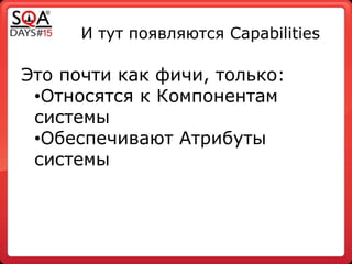 И тут появляются Capabilities
Это почти как фичи, только:
•Относятся к Компонентам
системы
•Обеспечивают Атрибуты
системы
 