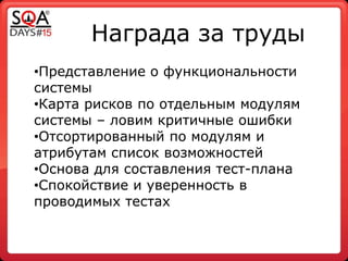 Награда за труды
•Представление о функциональности
системы
•Карта рисков по отдельным модулям
системы – ловим критичные ошибки
•Отсортированный по модулям и
атрибутам список возможностей
•Основа для составления тест-плана
•Спокойствие и уверенность в
проводимых тестах
 