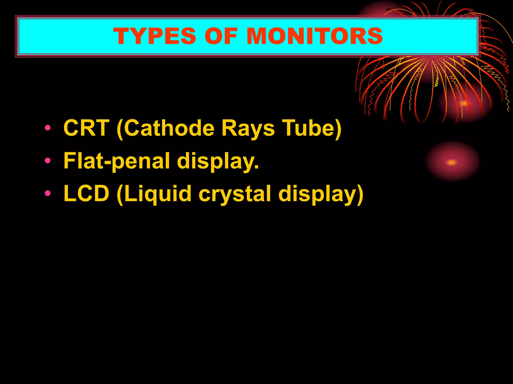 • CRT (Cathode Rays Tube)
• Flat-penal display.
• LCD (Liquid crystal display)
TYPES OF MONITORS
 