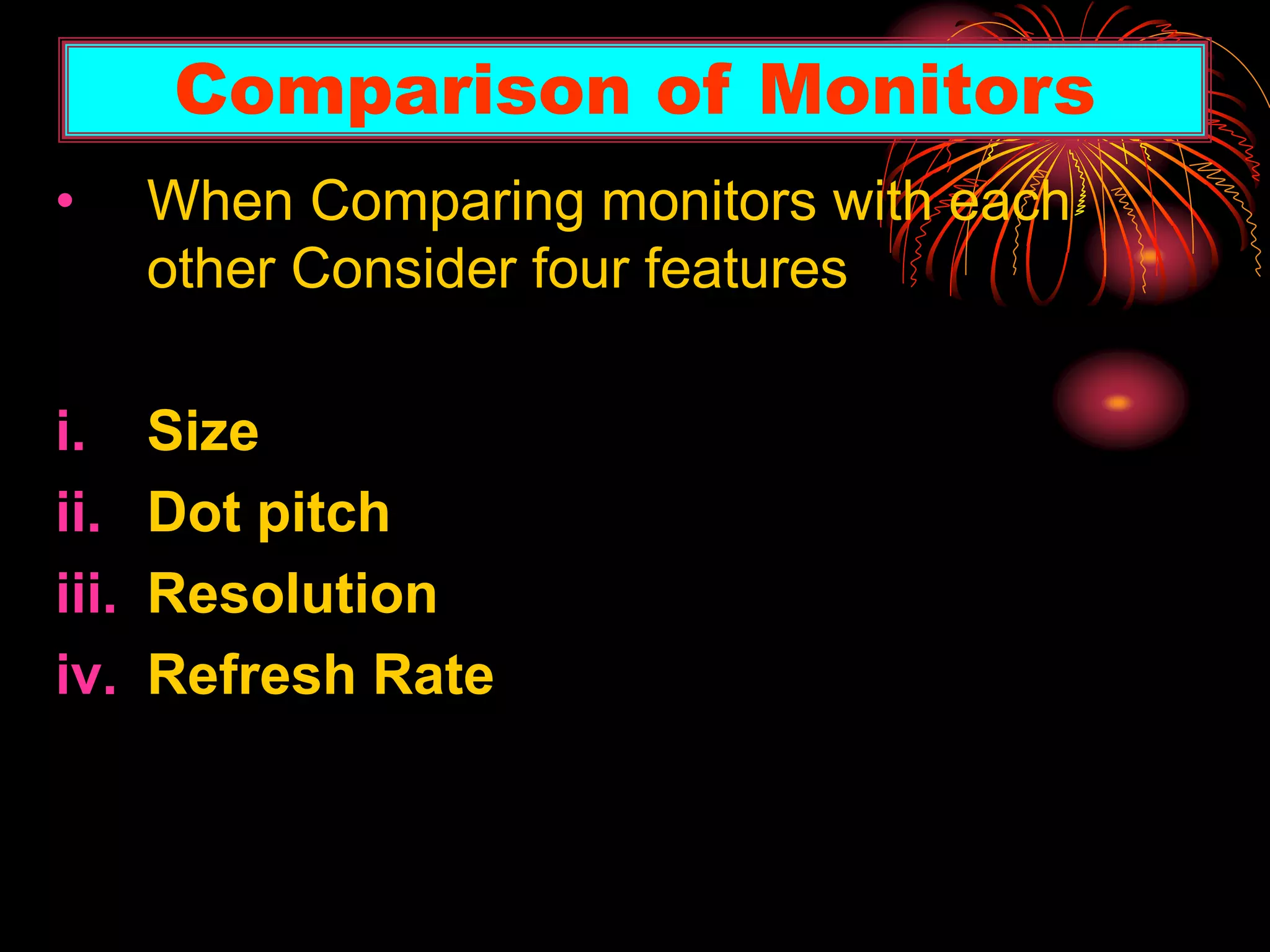 Comparison of Monitors
• When Comparing monitors with each
other Consider four features
i. Size
ii. Dot pitch
iii. Resolution
iv. Refresh Rate
 