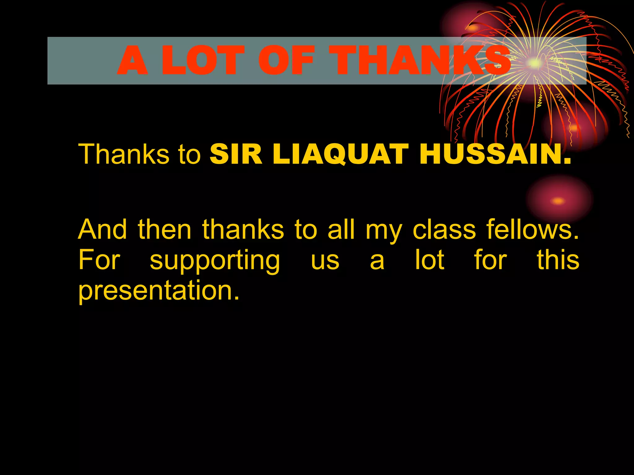 A LOT OF THANKS
Thanks to SIR LIAQUAT HUSSAIN.
And then thanks to all my class fellows.
For supporting us a lot for this
presentation.
 