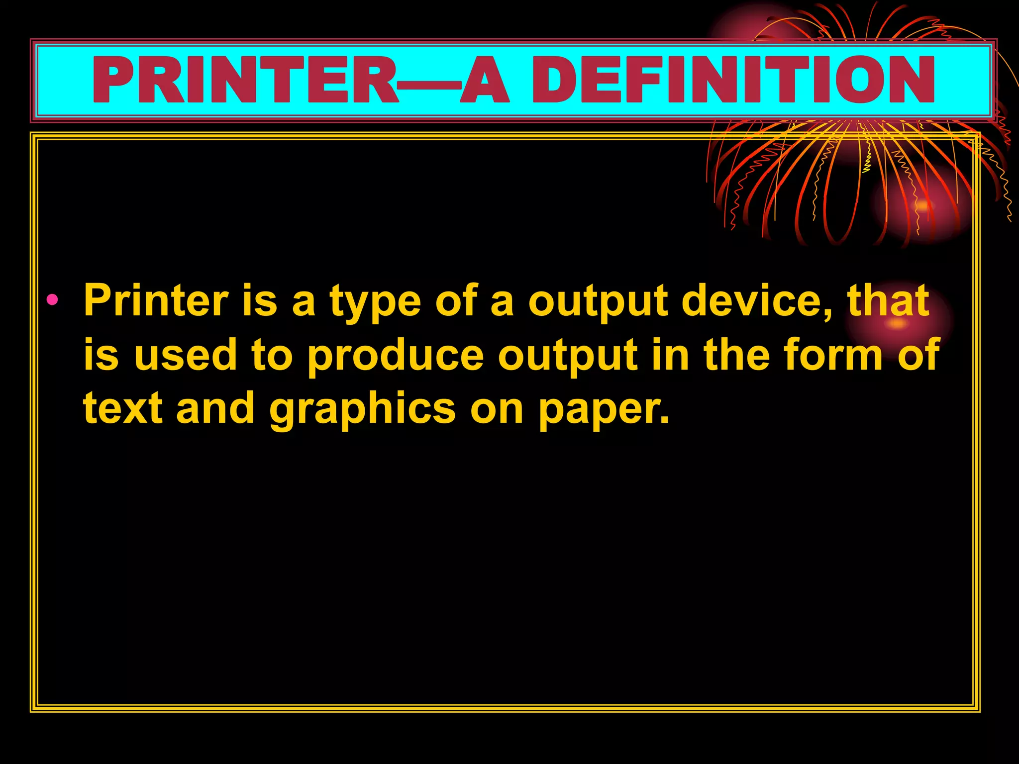 • Printer is a type of a output device, that
is used to produce output in the form of
text and graphics on paper.
PRINTER—A DEFINITION
 