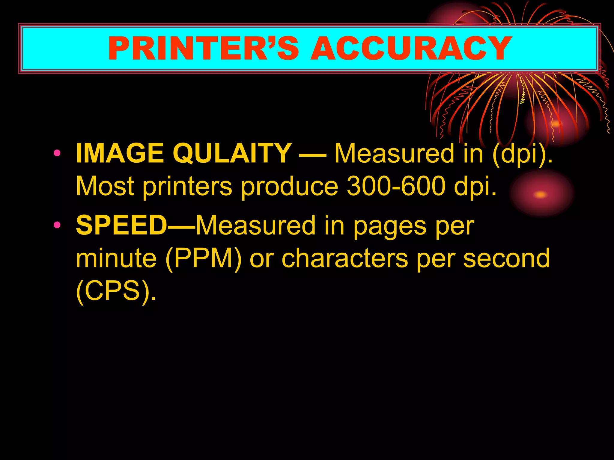 • IMAGE QULAITY — Measured in (dpi).
Most printers produce 300-600 dpi.
• SPEED—Measured in pages per
minute (PPM) or characters per second
(CPS).
PRINTER’S ACCURACY
 