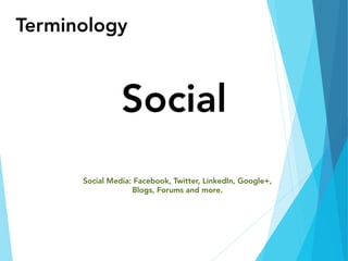 Terminology
Social
Social Media: Facebook, Twitter, LinkedIn, Google+,
Blogs, Forums and more.
 
