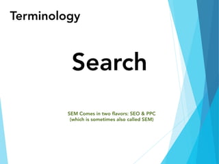 Terminology
Search
SEM Comes in two ﬂavors: SEO & PPC
(which is sometimes also called SEM)
 