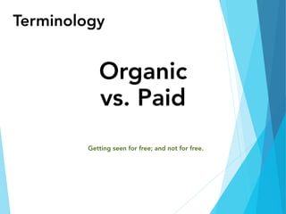Terminology
Organic 
vs. Paid
Getting seen for free; and not for free.
 