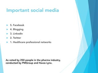 Important social media 
u  5. Facebook
u  4. Blogging
u  3. LinkedIn
u  2. Twitter
u  1. Healthcare professional networks
As voted by 250 people in the pharma industry,
conducted by PMGroup and Havas Lynx.
 